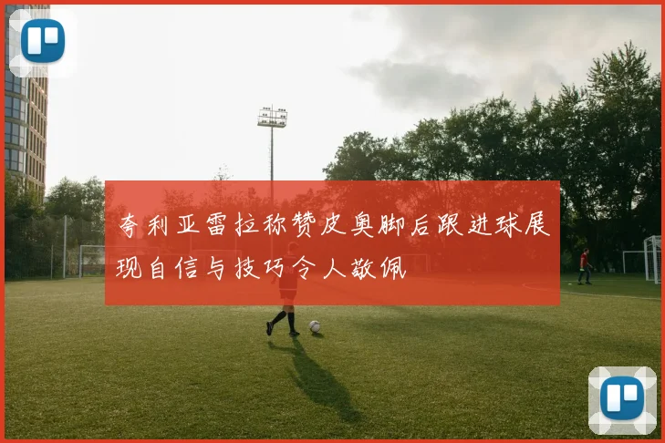夸利亚雷拉称赞皮奥脚后跟进球展现自信与技巧令人敬佩