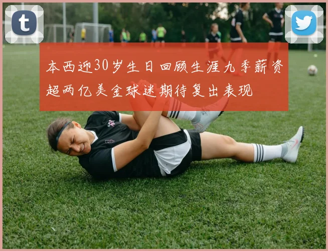 本西迎30岁生日回顾生涯九季薪资超两亿美金球迷期待复出表现