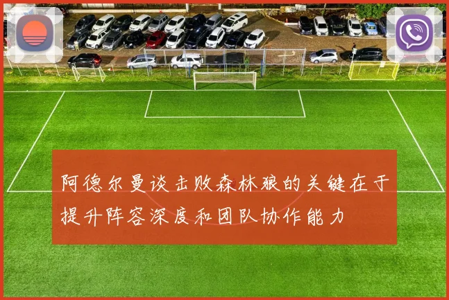 阿德尔曼谈击败森林狼的关键在于提升阵容深度和团队协作能力
