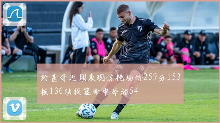 约基奇近期表现惊艳场均259分153板136助投篮命中率超54