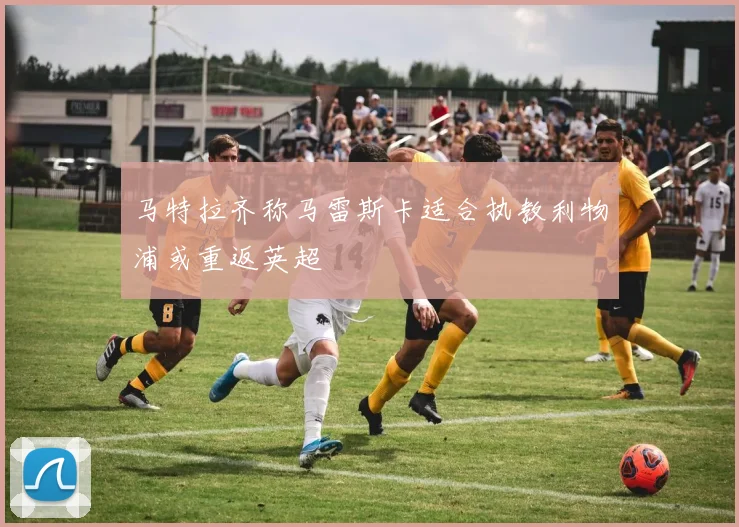 马特拉齐称马雷斯卡适合执教利物浦或重返英超