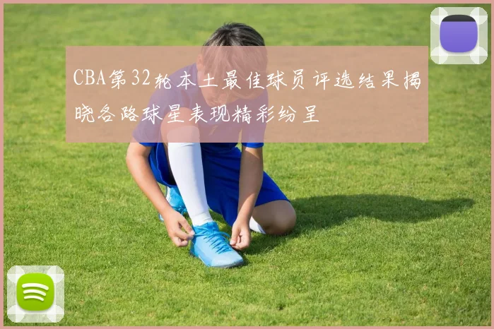 CBA第32轮本土最佳球员评选结果揭晓各路球星表现精彩纷呈