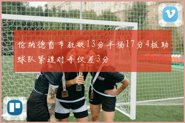 伦纳德首节狂砍13分半场17分4板助球队紧追对手仅差3分