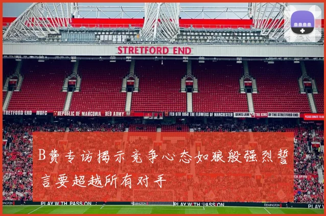 B费专访揭示竞争心态如狼般强烈誓言要超越所有对手