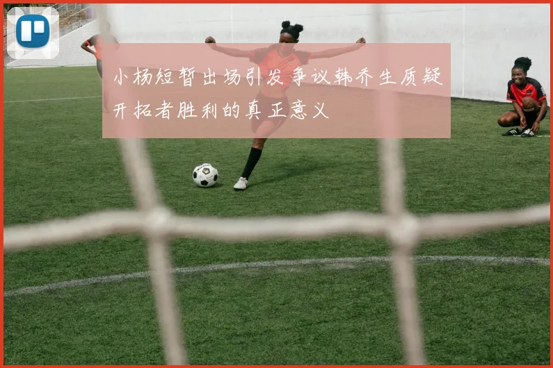 小杨短暂出场引发争议韩乔生质疑开拓者胜利的真正意义