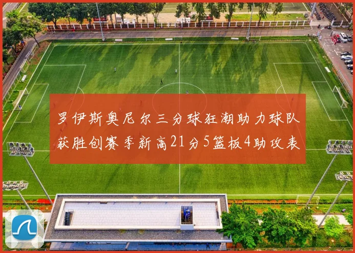 罗伊斯奥尼尔三分球狂潮助力球队获胜创赛季新高21分5篮板4助攻表现出色