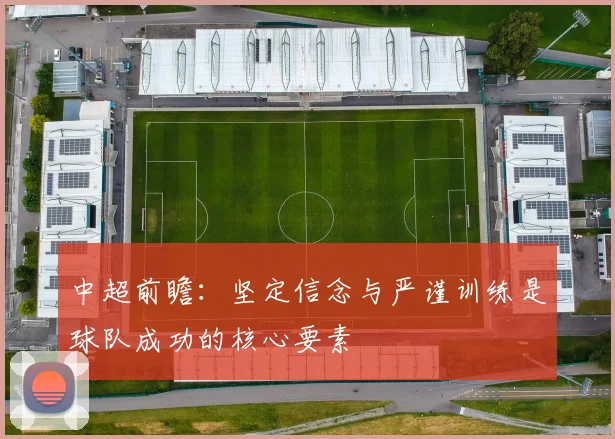 中超前瞻：坚定信念与严谨训练是球队成功的核心要素