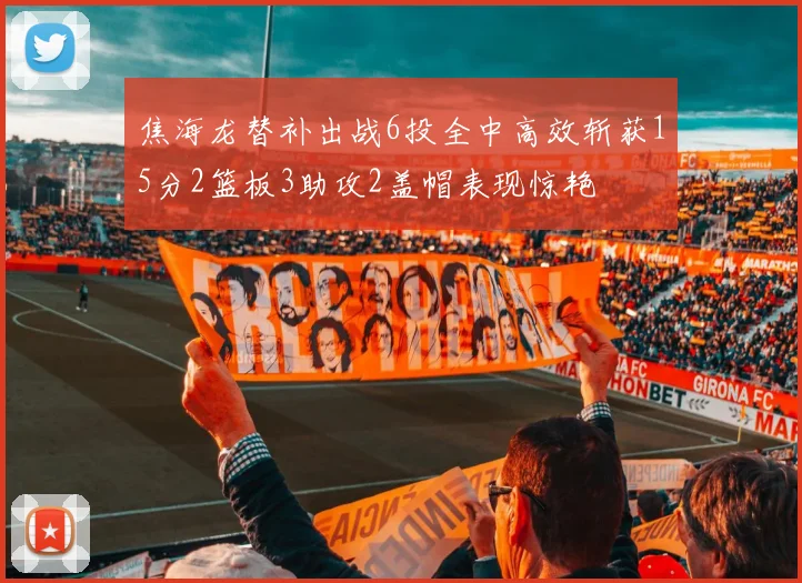 焦海龙替补出战6投全中高效斩获15分2篮板3助攻2盖帽表现惊艳