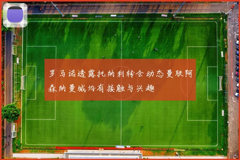 罗马诺透露托纳利转会动态曼联阿森纳曼城均有接触与兴趣