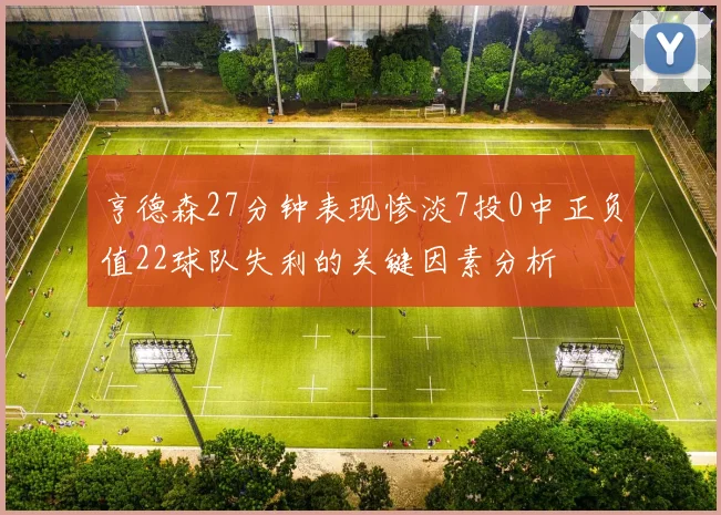 亨德森27分钟表现惨淡7投0中正负值22球队失利的关键因素分析