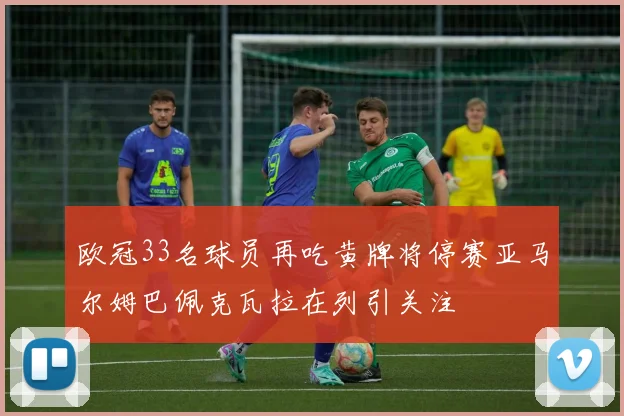 欧冠33名球员再吃黄牌将停赛亚马尔姆巴佩克瓦拉在列引关注