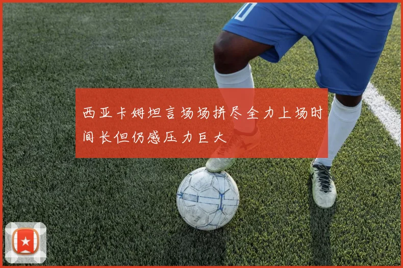 西亚卡姆坦言场场拼尽全力上场时间长但仍感压力巨大
