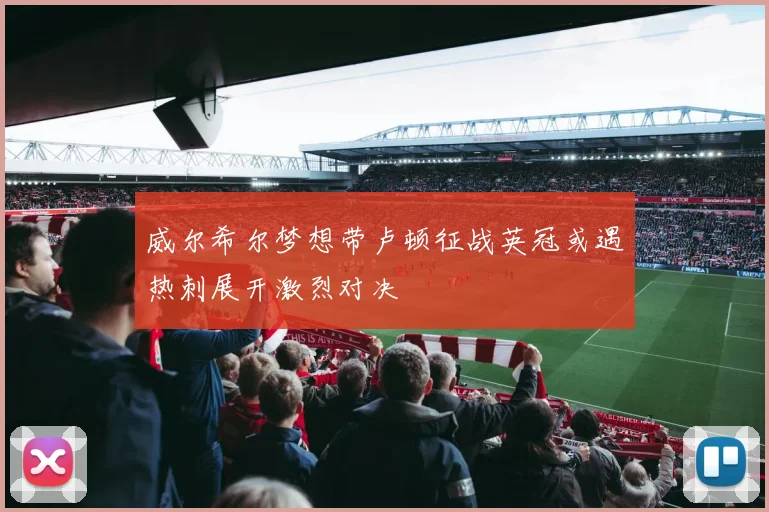 威尔希尔梦想带卢顿征战英冠或遇热刺展开激烈对决